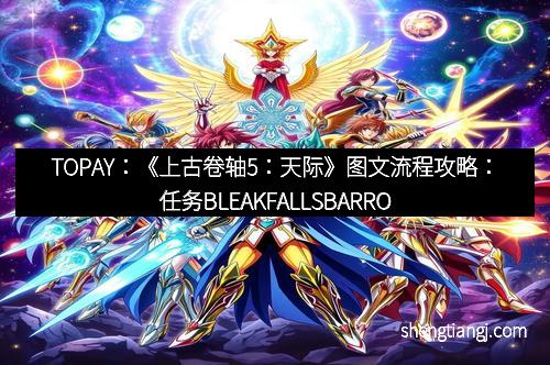 TOPAY：《上古卷轴5：天际》图文流程攻略：任务BLEAKFALLSBARROW的完整指南