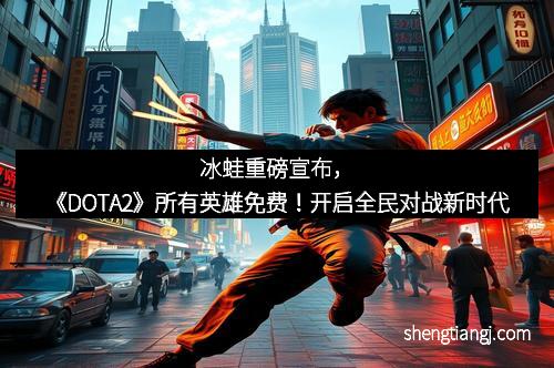 冰蛙重磅宣布，《DOTA2》所有英雄免费！开启全民对战新时代