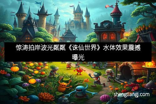 惊涛拍岸波光粼粼《诛仙世界》水体效果震撼曝光