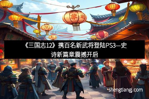 《三国志12》携百名新武将登陆PS3—史诗新篇章震撼开启