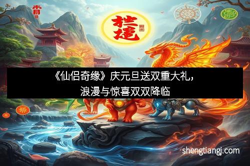 《仙侣奇缘》庆元旦送双重大礼，浪漫与惊喜双双降临